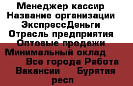 Менеджер-кассир › Название организации ­ ЭкспрессДеньги › Отрасль предприятия ­ Оптовые продажи › Минимальный оклад ­ 18 000 - Все города Работа » Вакансии   . Бурятия респ.